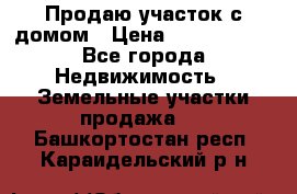 Продаю участок с домом › Цена ­ 1 650 000 - Все города Недвижимость » Земельные участки продажа   . Башкортостан респ.,Караидельский р-н